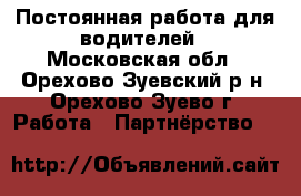 Постоянная работа для водителей - Московская обл., Орехово-Зуевский р-н, Орехово-Зуево г. Работа » Партнёрство   